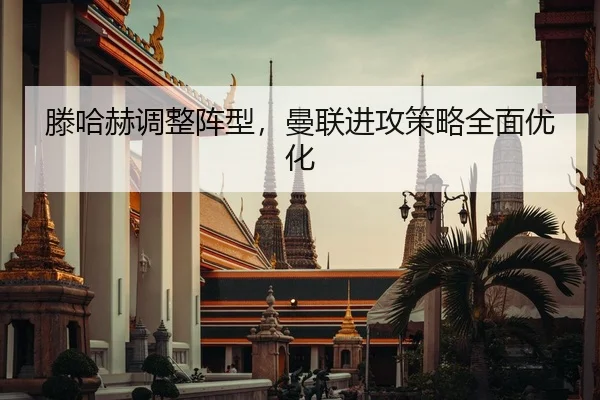 滕哈赫调整阵型，曼联进攻策略全面优化